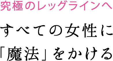 究極のレッグラインへ　すべての女性に「魔法」をかける