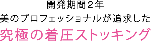 開発期間2年　美のプロフェッショナルが追及した究極の着圧ストッキング