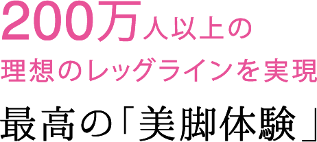 200万人以上の理想のレッグラインを実現　最高の「び美脚体験」